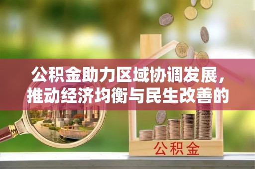 宣化公积金助力区域协调发展，推动经济均衡与民生改善的新引擎