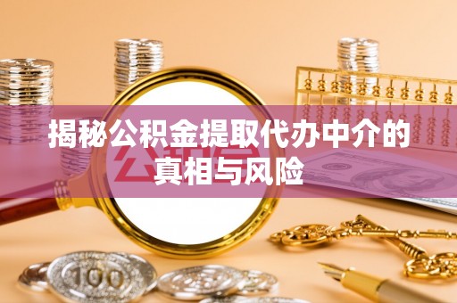 宣化揭秘公积金提取代办中介的真相与风险