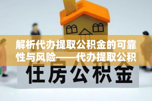 宣化解析代办提取公积金的可靠性与风险——代办提取公积金靠谱吗