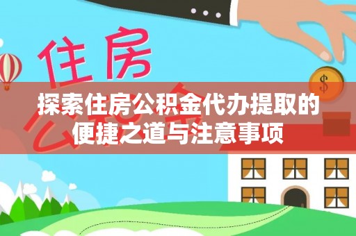 宣化探索住房公积金代办提取的便捷之道与注意事项