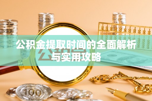 宣化公积金提取时间的全面解析与实用攻略