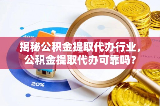 宣化揭秘公积金提取代办行业，公积金提取代办可靠吗？