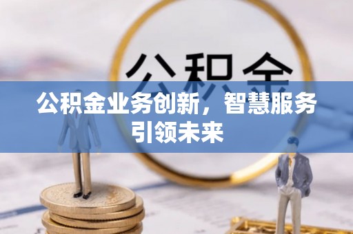 宣化公积金业务创新，智慧服务引领未来