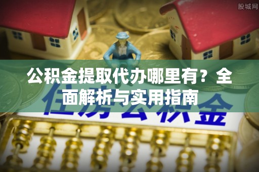 宣化公积金提取代办哪里有？全面解析与实用指南