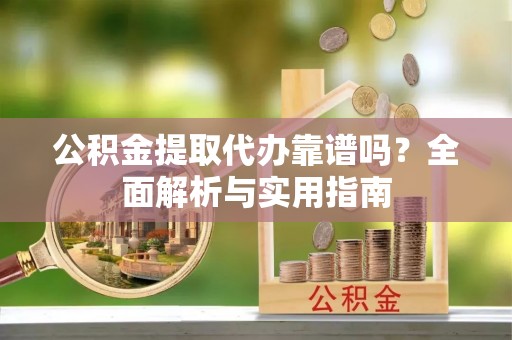 宣化公积金提取代办靠谱吗？全面解析与实用指南
