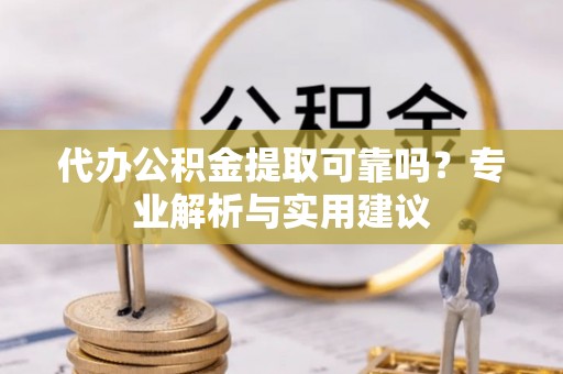 宣化代办公积金提取可靠吗？专业解析与实用建议