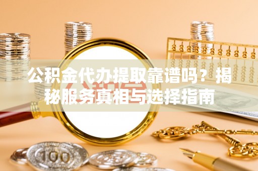 宣化公积金代办提取靠谱吗？揭秘服务真相与选择指南