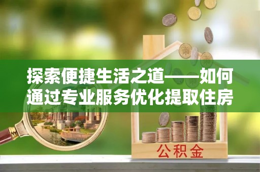 宣化探索便捷生活之道——如何通过专业服务优化提取住房公积金代办体验