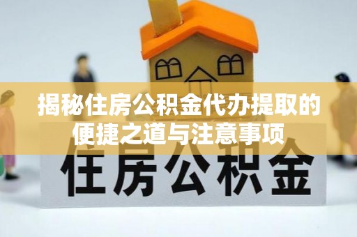 宣化揭秘住房公积金代办提取的便捷之道与注意事项