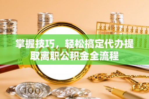 宣化掌握技巧，轻松搞定代办提取离职公积金全流程