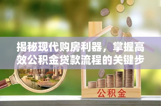 宣化揭秘现代购房利器，掌握高效公积金贷款流程的关键步骤