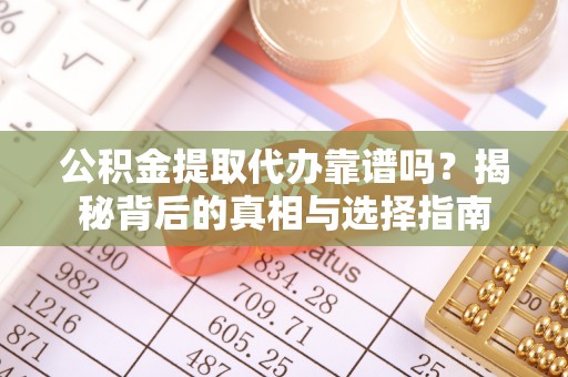 宣化公积金提取代办靠谱吗？揭秘背后的真相与选择指南
