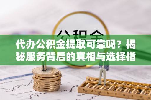 宣化代办公积金提取可靠吗？揭秘服务背后的真相与选择指南