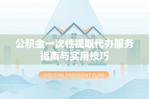 宣化公积金一次性提取代办服务指南与实用技巧