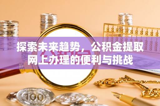 宣化探索未来趋势，公积金提取网上办理的便利与挑战