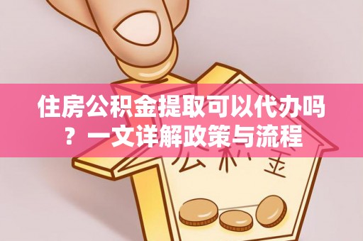 宣化住房公积金提取可以代办吗？一文详解政策与流程