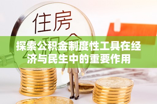 宣化探索公积金制度性工具在经济与民生中的重要作用