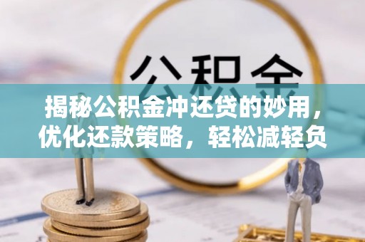 宣化揭秘公积金冲还贷的妙用，优化还款策略，轻松减轻负担