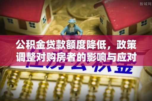 宣化公积金贷款额度降低，政策调整对购房者的影响与应对策略