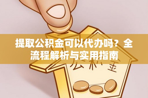 宣化提取公积金可以代办吗？全流程解析与实用指南