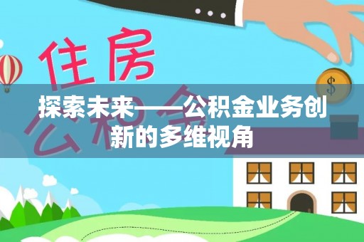 宣化探索未来——公积金业务创新的多维视角