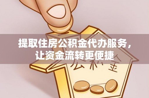 宣化提取住房公积金代办服务，让资金流转更便捷