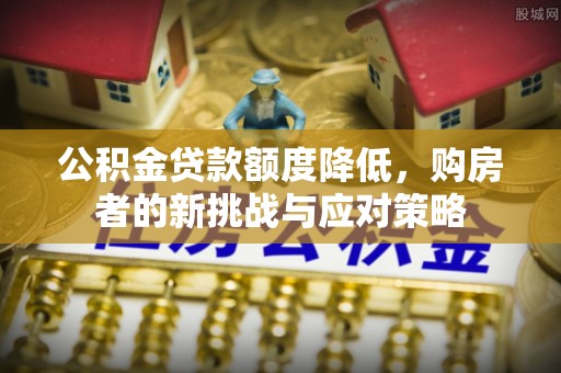 宣化公积金贷款额度降低，购房者的新挑战与应对策略