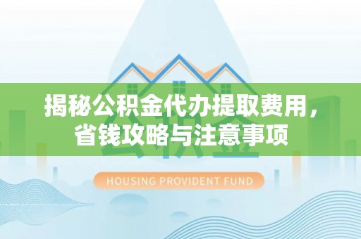 宣化揭秘公积金代办提取费用，省钱攻略与注意事项