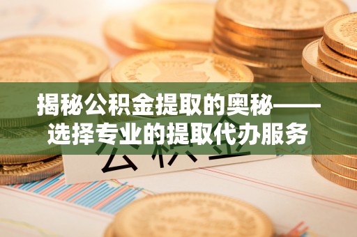 宣化揭秘公积金提取的奥秘——选择专业的提取代办服务