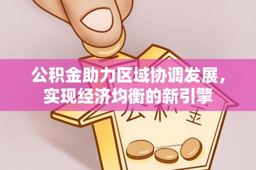 宣化公积金助力区域协调发展，实现经济均衡的新引擎