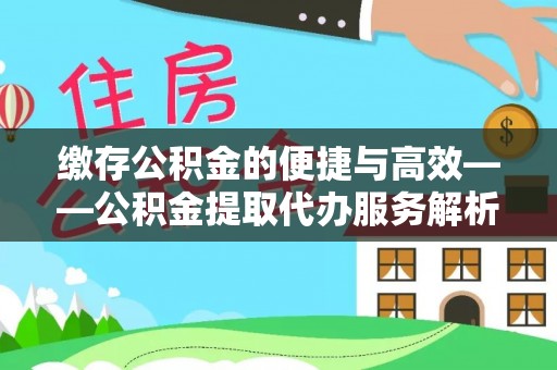 宣化缴存公积金的便捷与高效——公积金提取代办服务解析