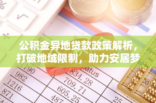 宣化公积金异地贷款政策解析，打破地域限制，助力安居梦想