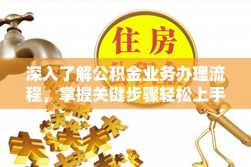宣化深入了解公积金业务办理流程，掌握关键步骤轻松上手