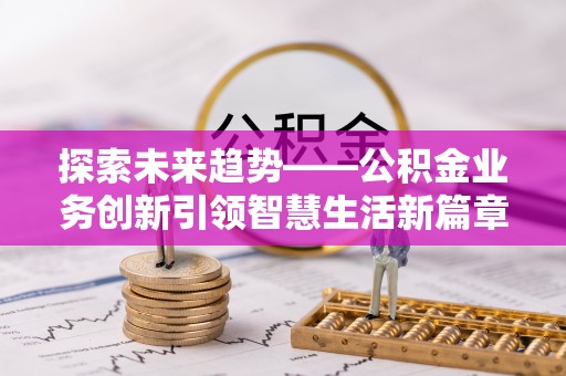 宣化探索未来趋势——公积金业务创新引领智慧生活新篇章