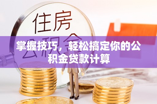宣化掌握技巧，轻松搞定你的公积金贷款计算
