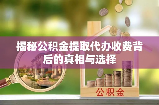 宣化揭秘公积金提取代办收费背后的真相与选择