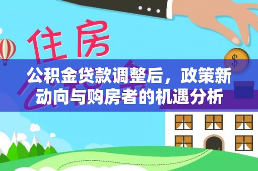 宣化公积金贷款调整后，政策新动向与购房者的机遇分析