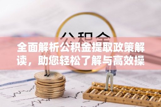 宣化全面解析公积金提取政策解读，助您轻松了解与高效操作