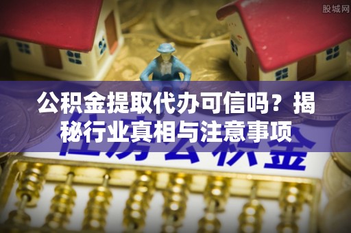 宣化公积金提取代办可信吗？揭秘行业真相与注意事项