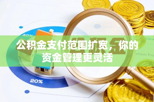 宣化公积金支付范围扩宽，你的资金管理更灵活