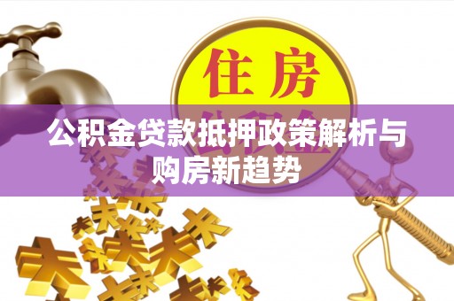 宣化公积金贷款抵押政策解析与购房新趋势