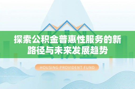 宣化探索公积金普惠性服务的新路径与未来发展趋势