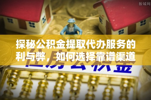 宣化探秘公积金提取代办服务的利与弊，如何选择靠谱渠道？