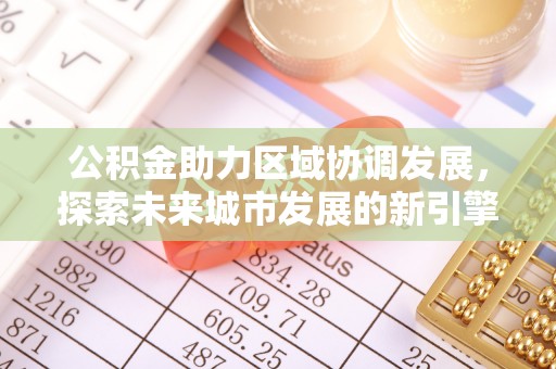 宣化公积金助力区域协调发展，探索未来城市发展的新引擎