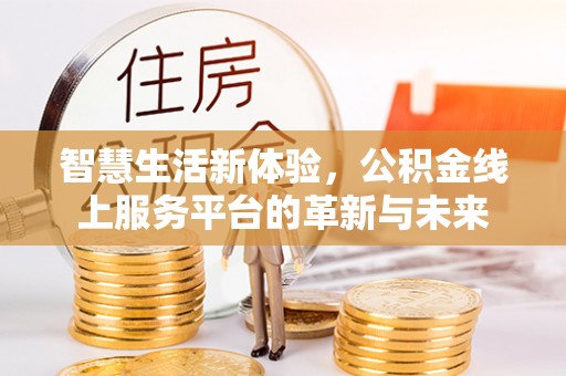 宣化智慧生活新体验，公积金线上服务平台的革新与未来