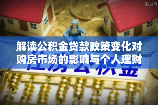 宣化解读公积金贷款政策变化对购房市场的影响与个人理财规划的启示