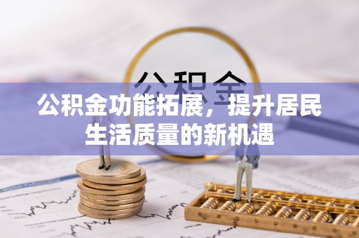 宣化公积金功能拓展，提升居民生活质量的新机遇