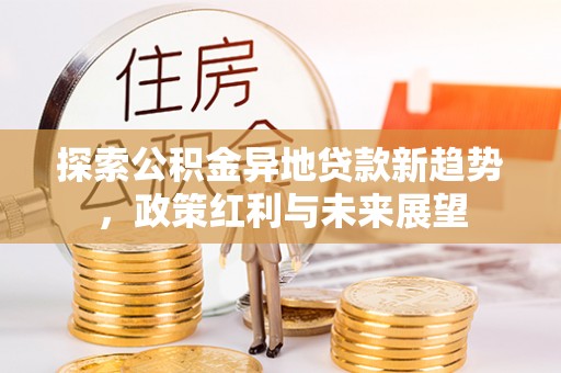 宣化探索公积金异地贷款新趋势，政策红利与未来展望