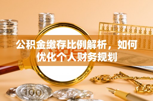 宣化公积金缴存比例解析，如何优化个人财务规划