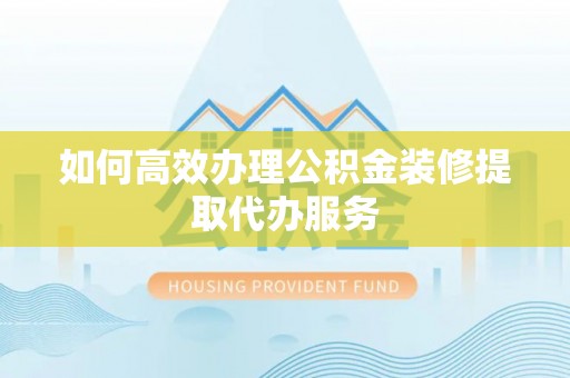 宣化如何高效办理公积金装修提取代办服务